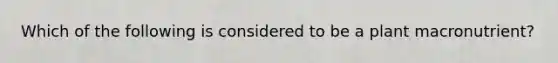 Which of the following is considered to be a plant macronutrient?