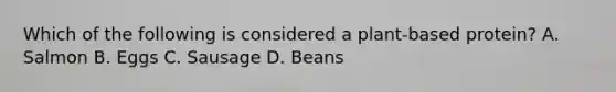 Which of the following is considered a plant-based protein? A. Salmon B. Eggs C. Sausage D. Beans