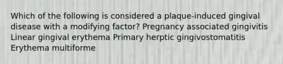 Which of the following is considered a plaque-induced gingival disease with a modifying factor? Pregnancy associated gingivitis Linear gingival erythema Primary herptic gingivostomatitis Erythema multiforme