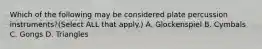 Which of the following may be considered plate percussion instruments?(Select ALL that apply.) A. Glockenspiel B. Cymbals C. Gongs D. Triangles
