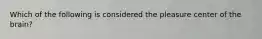 Which of the following is considered the pleasure center of the brain?