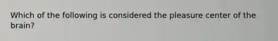 Which of the following is considered the pleasure center of the brain?