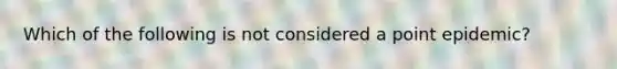 Which of the following is not considered a point epidemic?