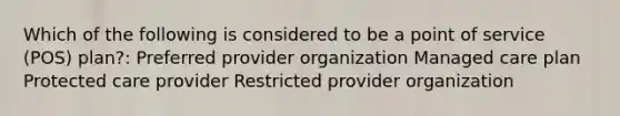 Which of the following is considered to be a point of service (POS) plan?: Preferred provider organization Managed care plan Protected care provider Restricted provider organization