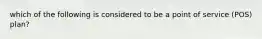 which of the following is considered to be a point of service (POS) plan?