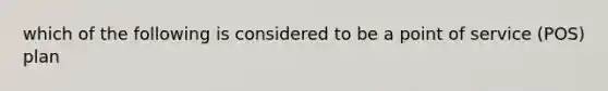 which of the following is considered to be a point of service (POS) plan