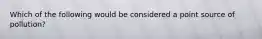 Which of the following would be considered a point source of pollution?