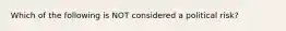 Which of the following is NOT considered a political risk?