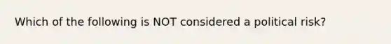 Which of the following is NOT considered a political risk?