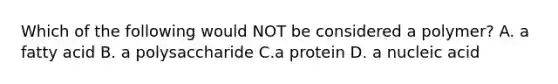 Which of the following would NOT be considered a polymer? A. a fatty acid B. a polysaccharide C.a protein D. a nucleic acid