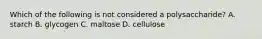 Which of the following is not considered a polysaccharide? A. starch B. glycogen C. maltose D. cellulose