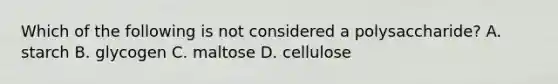 Which of the following is not considered a polysaccharide? A. starch B. glycogen C. maltose D. cellulose