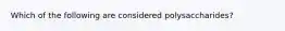 Which of the following are considered polysaccharides?