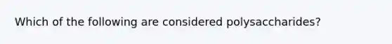 Which of the following are considered polysaccharides?