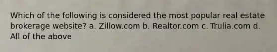 Which of the following is considered the most popular real estate brokerage website? a. Zillow.com b. Realtor.com c. Trulia.com d. All of the above