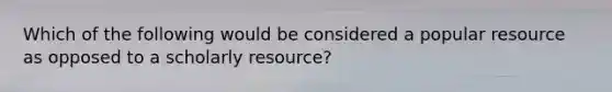 Which of the following would be considered a popular resource as opposed to a scholarly resource?