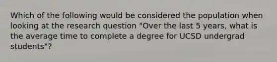 Which of the following would be considered the population when looking at the research question "Over the last 5 years, what is the average time to complete a degree for UCSD undergrad students"?