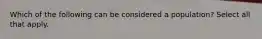 Which of the following can be considered a population? Select all that apply.