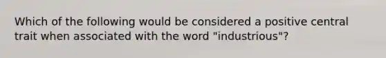 Which of the following would be considered a positive central trait when associated with the word "industrious"?