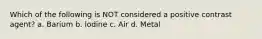 Which of the following is NOT considered a positive contrast agent? a. Barium b. lodine c. Air d. Metal