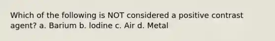 Which of the following is NOT considered a positive contrast agent? a. Barium b. lodine c. Air d. Metal