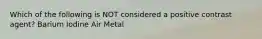 Which of the following is NOT considered a positive contrast agent? Barium Iodine Air Metal