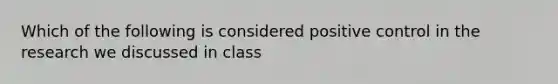 Which of the following is considered positive control in the research we discussed in class