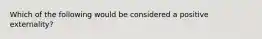 Which of the following would be considered a positive externality?