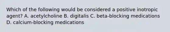 Which of the following would be considered a positive inotropic agent? A. acetylcholine B. digitalis C. beta-blocking medications D. calcium-blocking medications
