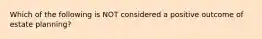 Which of the following is NOT considered a positive outcome of estate planning?