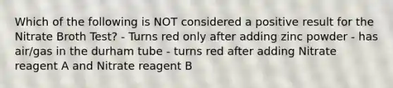 Which of the following is NOT considered a positive result for the Nitrate Broth Test? - Turns red only after adding zinc powder - has air/gas in the durham tube - turns red after adding Nitrate reagent A and Nitrate reagent B