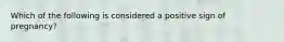 Which of the following is considered a positive sign of pregnancy?