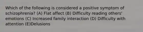 Which of the following is considered a positive symptom of schizophrenia? (A) Flat affect (B) Difficulty reading others' emotions (C) Increased family interaction (D) Difficulty with attention (E)Delusions