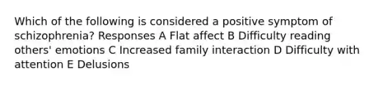 Which of the following is considered a positive symptom of schizophrenia? Responses A Flat affect B Difficulty reading others' emotions C Increased family interaction D Difficulty with attention E Delusions