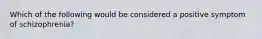 Which of the following would be considered a positive symptom of schizophrenia?