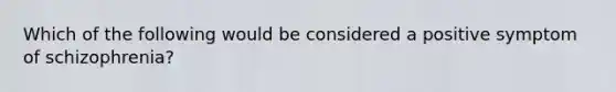 Which of the following would be considered a positive symptom of schizophrenia?