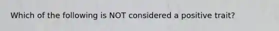 Which of the following is NOT considered a positive trait?