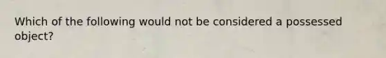 Which of the following would not be considered a possessed object?