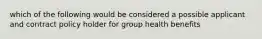 which of the following would be considered a possible applicant and contract policy holder for group health benefits