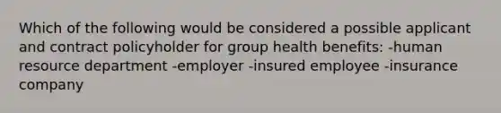 Which of the following would be considered a possible applicant and contract policyholder for group health benefits: -human resource department -employer -insured employee -insurance company