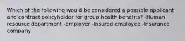 Which of the following would be considered a possible applicant and contract policyholder for group health benefits? -Human resource department -Employer -Insured employee -Insurance company