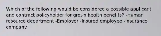 Which of the following would be considered a possible applicant and contract policyholder for group health benefits? -Human resource department -Employer -Insured employee -Insurance company