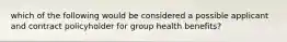 which of the following would be considered a possible applicant and contract policyholder for group health benefits?