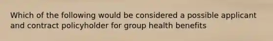 Which of the following would be considered a possible applicant and contract policyholder for group health benefits