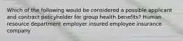 Which of the following would be considered a possible applicant and contract policyholder for group health benefits? Human resource department employer insured employee insurance company