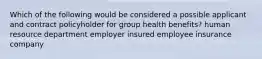 Which of the following would be considered a possible applicant and contract policyholder for group health benefits? human resource department employer insured employee insurance company