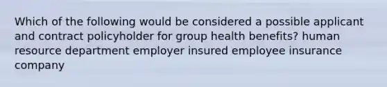 Which of the following would be considered a possible applicant and contract policyholder for group health benefits? human resource department employer insured employee insurance company