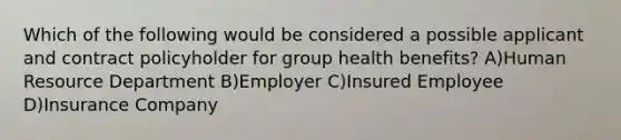 Which of the following would be considered a possible applicant and contract policyholder for group health benefits? A)Human Resource Department B)Employer C)Insured Employee D)Insurance Company