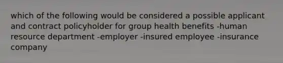 which of the following would be considered a possible applicant and contract policyholder for group health benefits -human resource department -employer -insured employee -insurance company