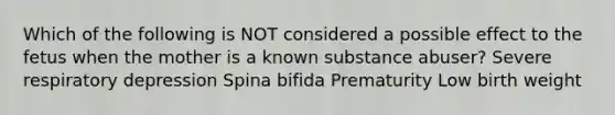 Which of the following is NOT considered a possible effect to the fetus when the mother is a known substance abuser? Severe respiratory depression Spina bifida Prematurity Low birth weight